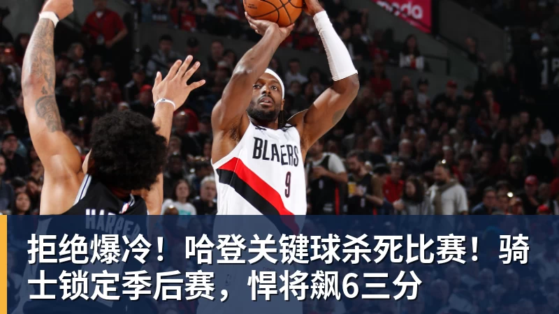 拒绝爆冷！哈登关键球杀死比赛！骑士锁定季后赛，悍将飙6三分