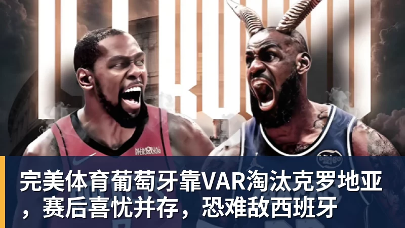 完美体育葡萄牙靠VAR淘汰克罗地亚，赛后喜忧并存，恐难敌西班牙