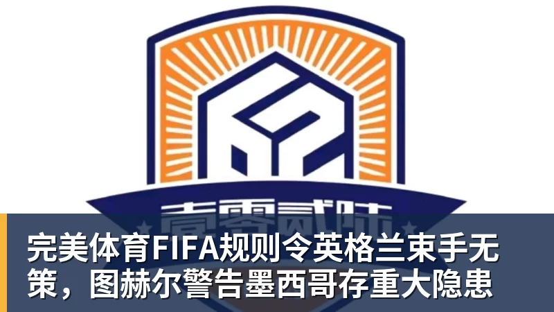 完美体育FIFA规则令英格兰束手无策，图赫尔警告墨西哥存重大隐患