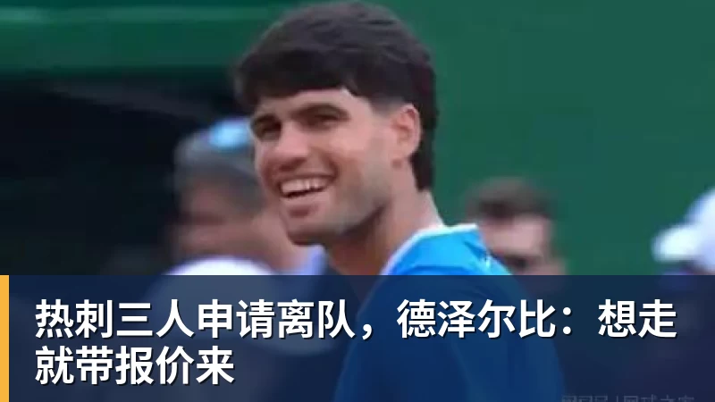 热刺三人申请离队,德泽尔比:想走就带报价来