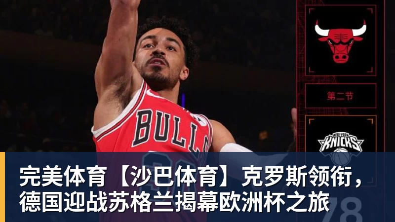 完美体育【沙巴体育】克罗斯领衔,德国迎战苏格兰揭幕欧洲杯之旅