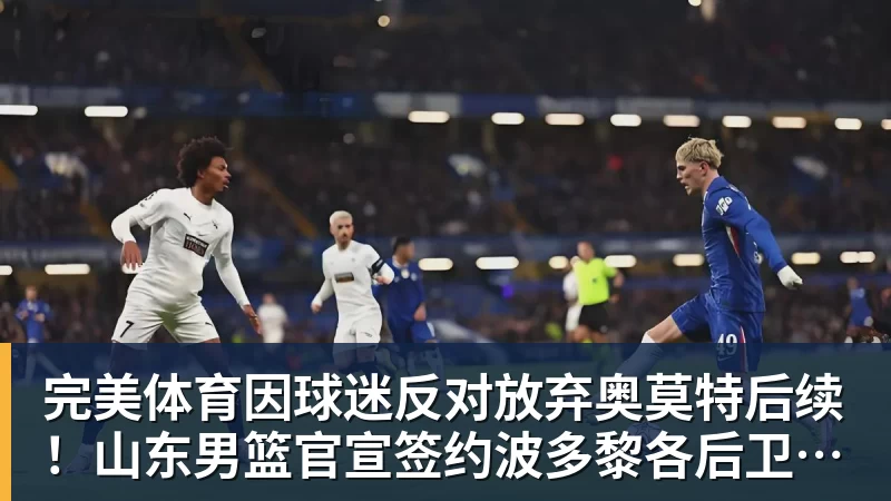 完美体育因球迷反对放弃奥莫特后续！山东男篮官宣签约波多黎各后卫阿方索