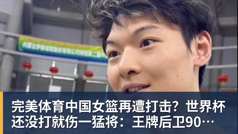 完美体育中国女篮再遭打击?世界杯还没打就伤一猛将:王牌后卫90度崴脚!