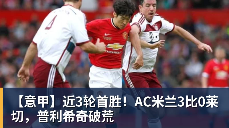 【意甲】近3轮首胜!AC米兰3比0莱切,普利希奇破荒