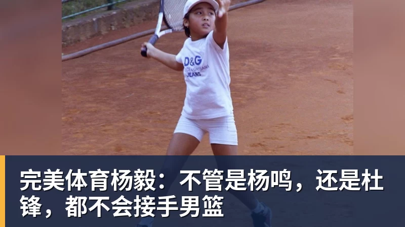 完美体育杨毅：不管是杨鸣，还是杜锋，都不会接手男篮