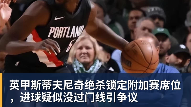 英甲斯蒂夫尼奇绝杀锁定附加赛席位，进球疑似没过门线引争议