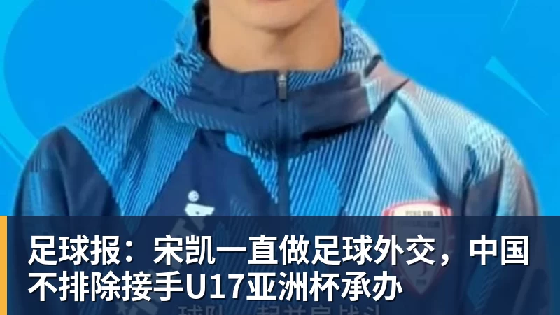 足球报：宋凯一直做足球外交，中国不排除接手U17亚洲杯承办