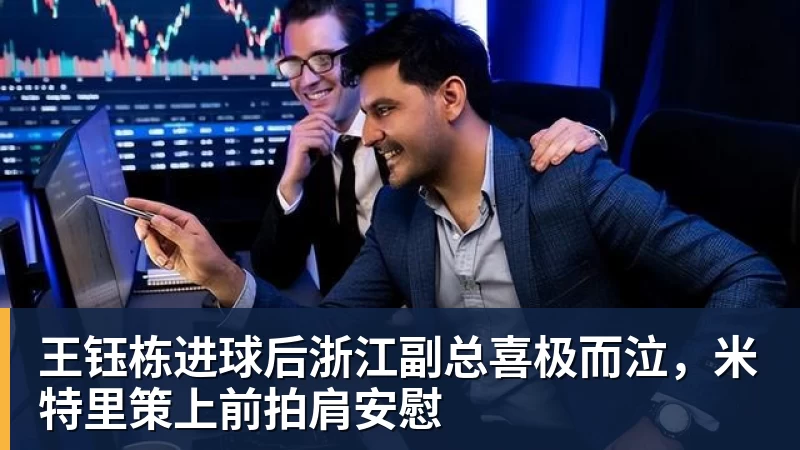 王钰栋进球后浙江副总喜极而泣,米特里策上前拍肩安慰