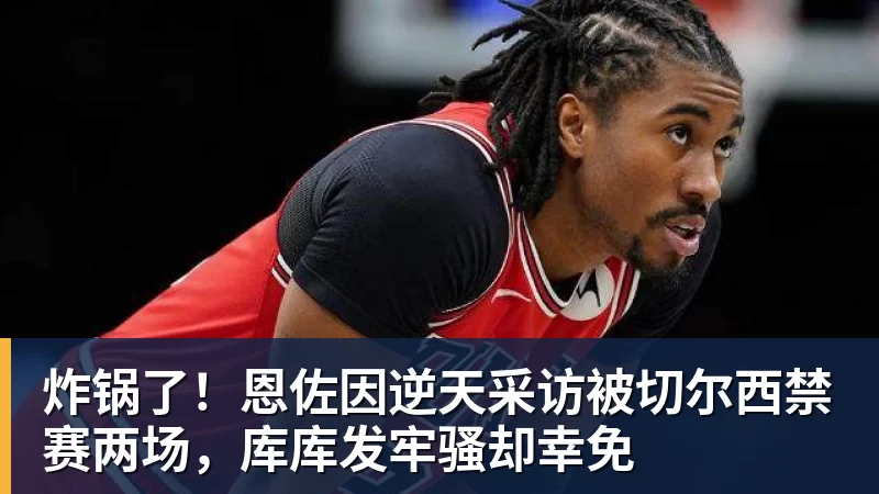 炸锅了!恩佐因逆天采访被切尔西禁赛两场,库库发牢骚却幸免
