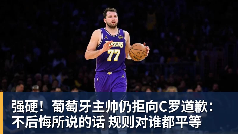强硬！葡萄牙主帅仍拒向C罗道歉：不后悔所说的话 规则对谁都平等