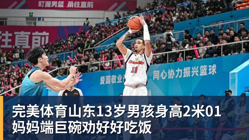 完美体育山东13岁男孩身高2米01 妈妈端巨碗劝好好吃饭