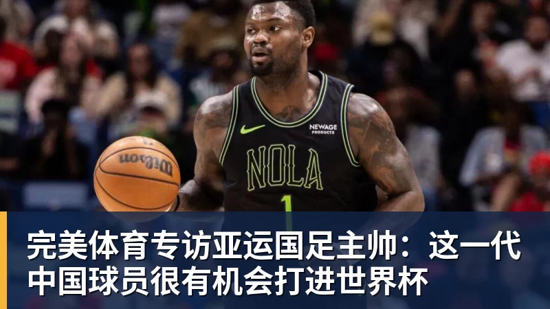 完美体育专访亚运国足主帅:这一代中国球员很有机会打进世界杯