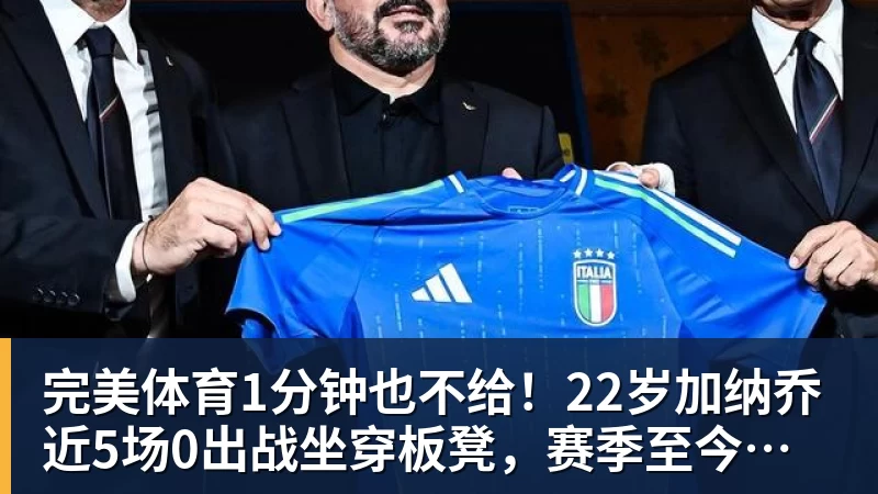 完美体育1分钟也不给!22岁加纳乔近5场0出战坐穿板凳,赛季至今仅踢31分钟
