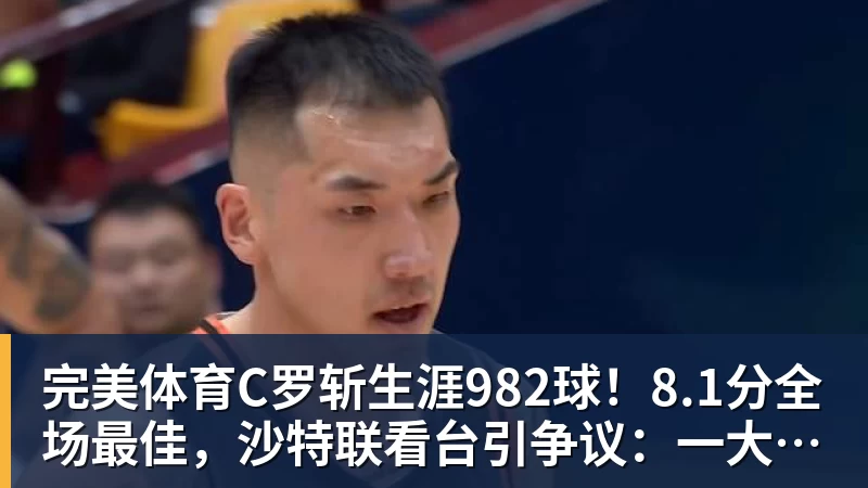 完美体育C罗斩生涯982球!8.1分全场最佳,沙特联看台引争议:一大片空位